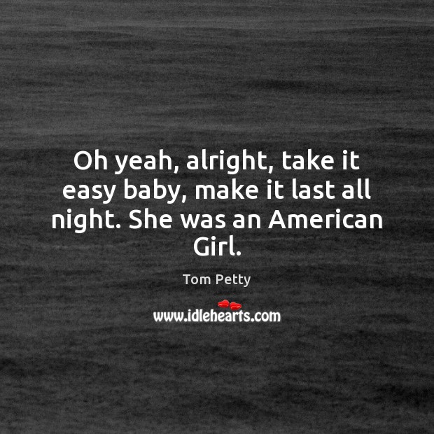 Oh yeah, alright, take it easy baby, make it last all night. She was an American Girl. Tom Petty Picture Quote