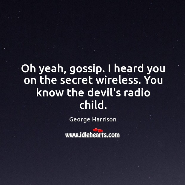 Oh yeah, gossip. I heard you on the secret wireless. You know the devil’s radio child. George Harrison Picture Quote