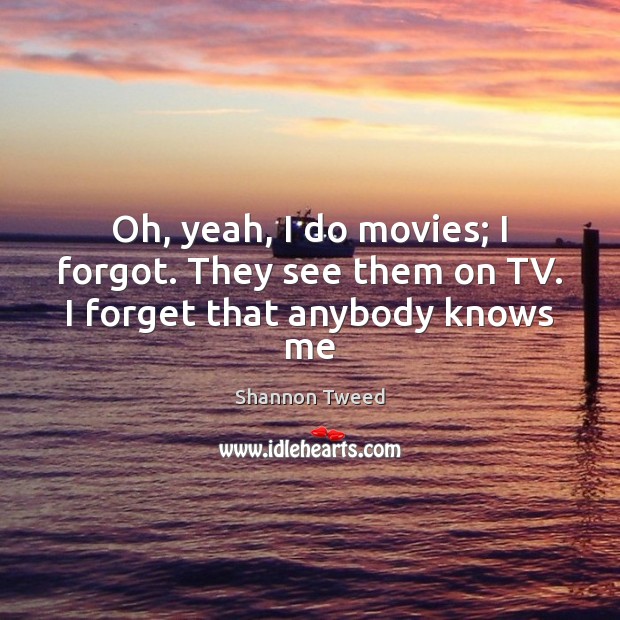 Oh, yeah, I do movies; I forgot. They see them on TV. I forget that anybody knows me Shannon Tweed Picture Quote