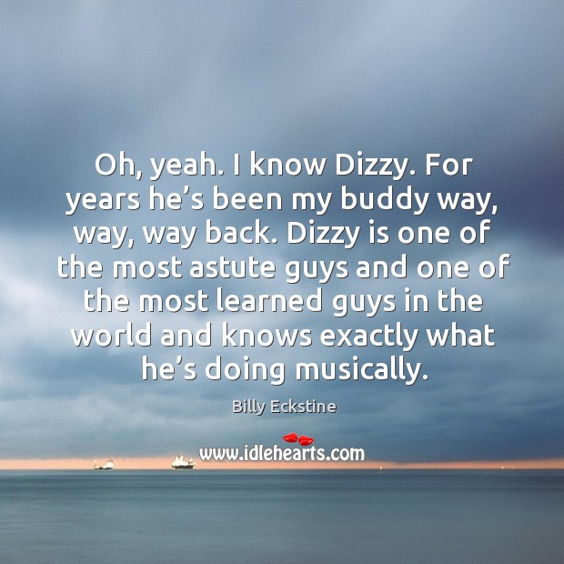 Oh, yeah. I know dizzy. For years he’s been my buddy way, way, way back. Billy Eckstine Picture Quote
