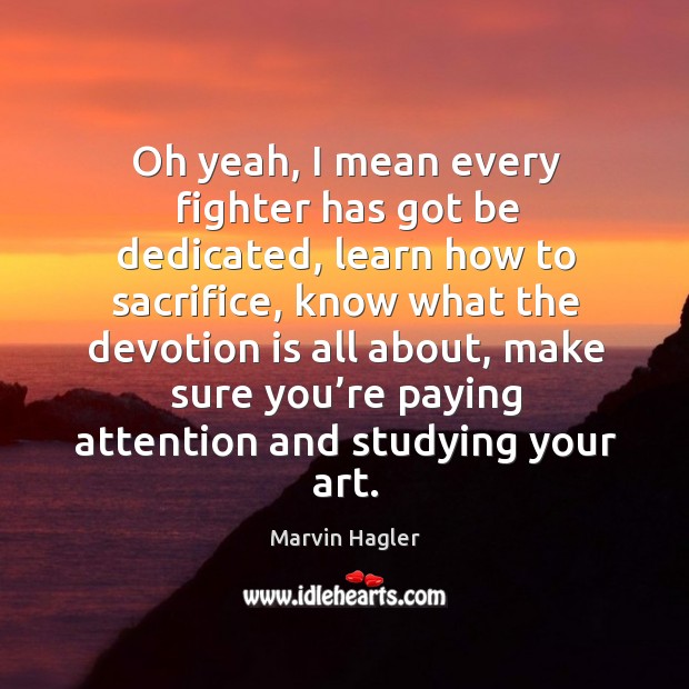 Oh yeah, I mean every fighter has got be dedicated, learn how to sacrifice, know Marvin Hagler Picture Quote