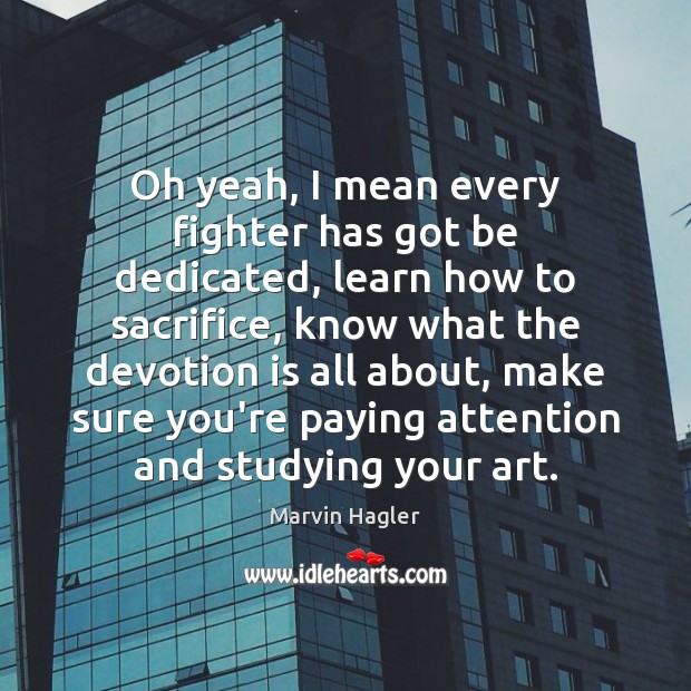 Oh yeah, I mean every fighter has got be dedicated, learn how Marvin Hagler Picture Quote