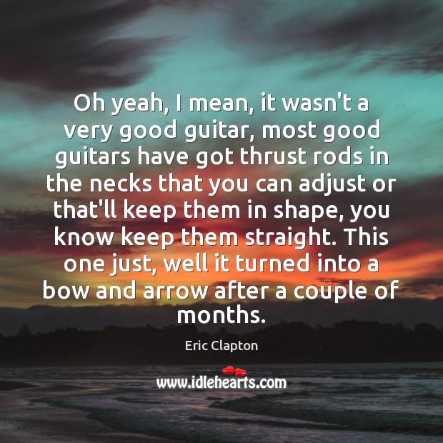 Oh yeah, I mean, it wasn’t a very good guitar, most good Eric Clapton Picture Quote