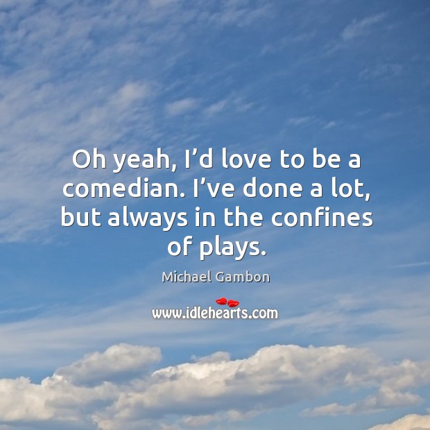 Oh yeah, I’d love to be a comedian. I’ve done a lot, but always in the confines of plays. Michael Gambon Picture Quote