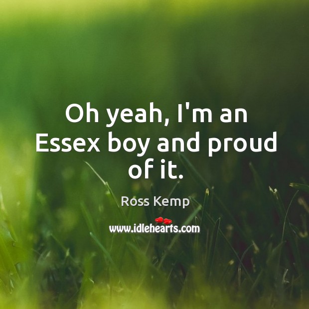 Oh yeah, I’m an Essex boy and proud of it. Image