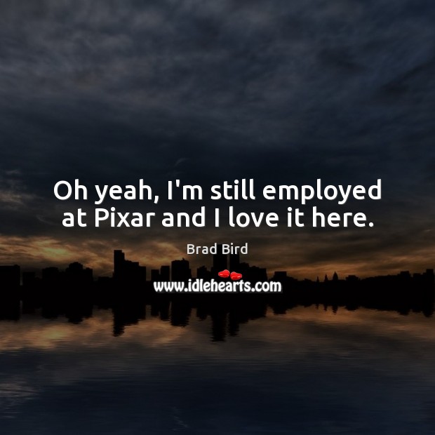 Oh yeah, I’m still employed at Pixar and I love it here. Brad Bird Picture Quote
