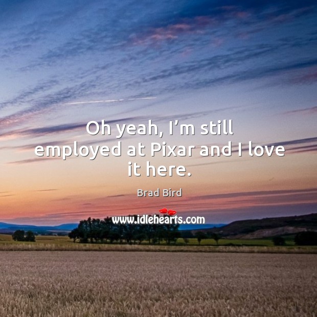 Oh yeah, I’m still employed at pixar and I love it here. Brad Bird Picture Quote