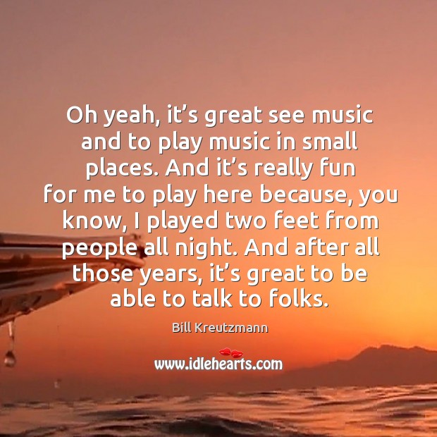 Oh yeah, it’s great see music and to play music in small places. Bill Kreutzmann Picture Quote