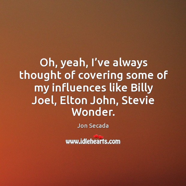 Oh, yeah, I’ve always thought of covering some of my influences like billy joel, elton john, stevie wonder. Jon Secada Picture Quote