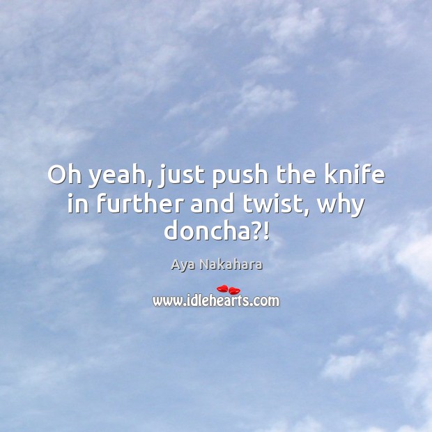 Oh yeah, just push the knife in further and twist, why doncha?! Aya Nakahara Picture Quote
