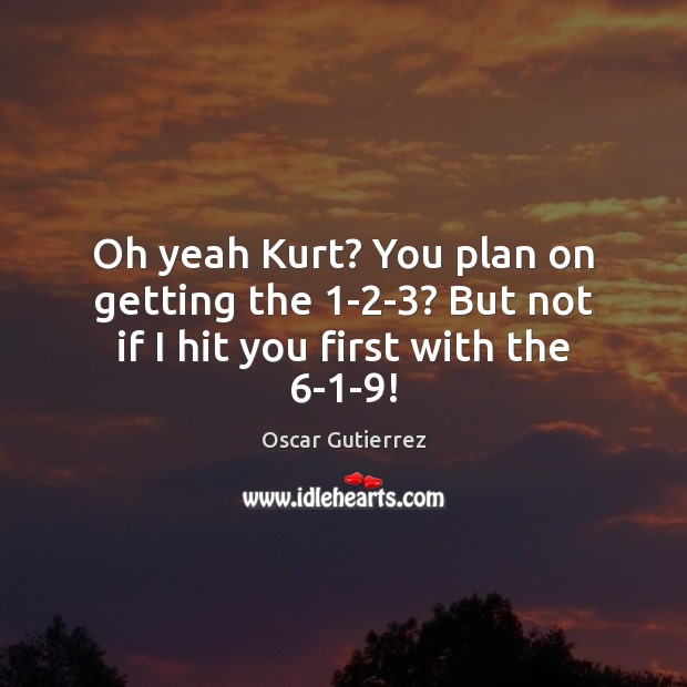 Oh yeah Kurt? You plan on getting the 1-2-3? But not if I hit you first with the 6-1-9! Oscar Gutierrez Picture Quote