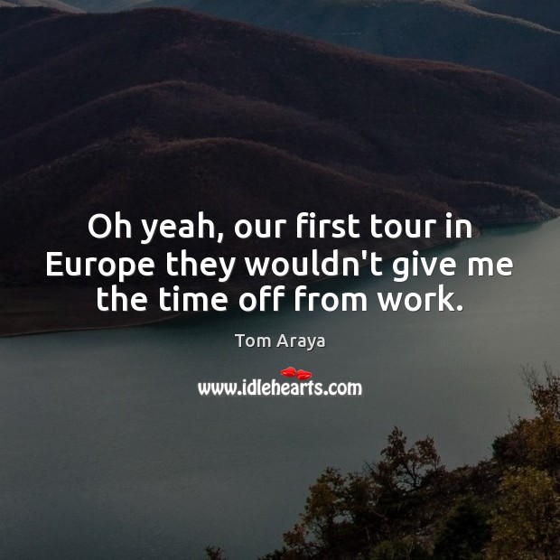 Oh yeah, our first tour in Europe they wouldn’t give me the time off from work. Tom Araya Picture Quote
