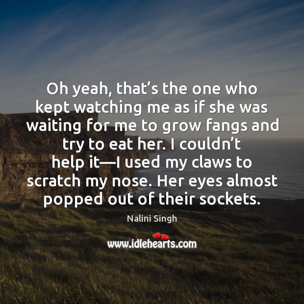 Oh yeah, that’s the one who kept watching me as if Nalini Singh Picture Quote
