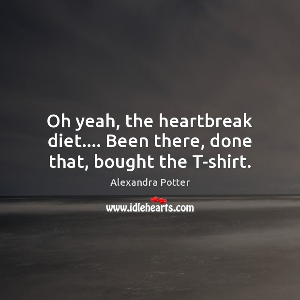 Oh yeah, the heartbreak diet…. Been there, done that, bought the T-shirt. Alexandra Potter Picture Quote