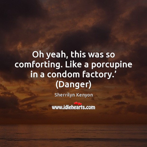 Oh yeah, this was so comforting. Like a porcupine in a condom factory.’ (Danger) Image
