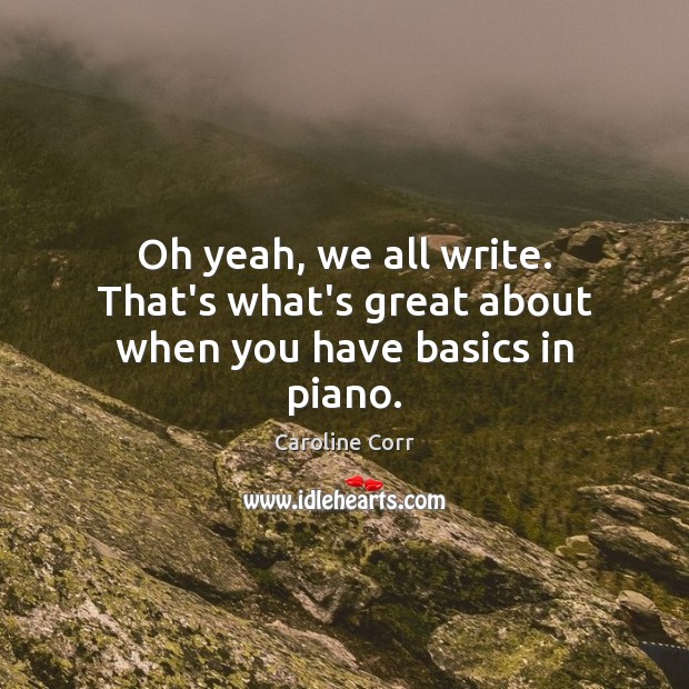 Oh yeah, we all write. That’s what’s great about when you have basics in piano. Caroline Corr Picture Quote