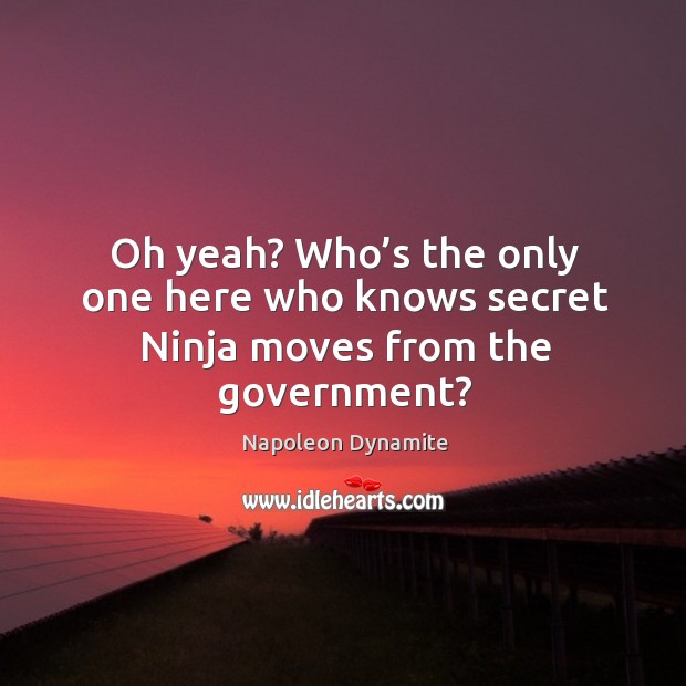 Oh yeah? who’s the only one here who knows secret ninja moves from the government? Napoleon Dynamite Picture Quote