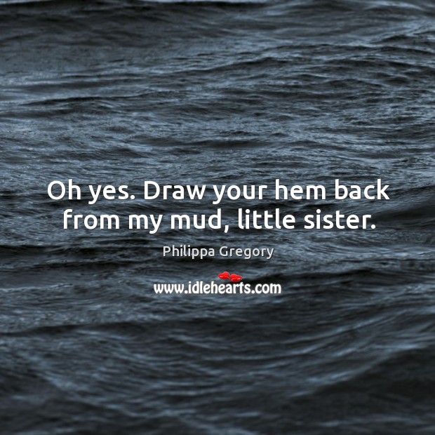 Oh yes. Draw your hem back from my mud, little sister. Philippa Gregory Picture Quote