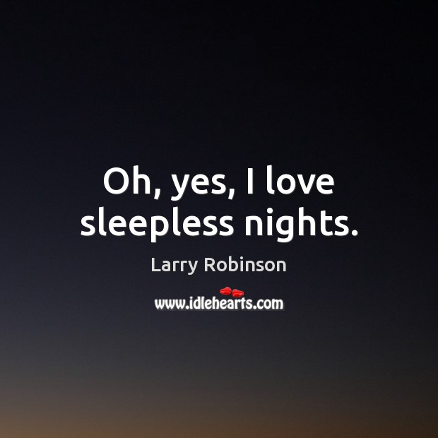 Oh, yes, I love sleepless nights. Larry Robinson Picture Quote