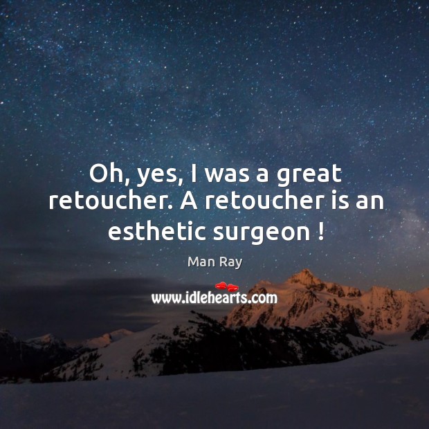 Oh, yes, I was a great retoucher. A retoucher is an esthetic surgeon ! Man Ray Picture Quote
