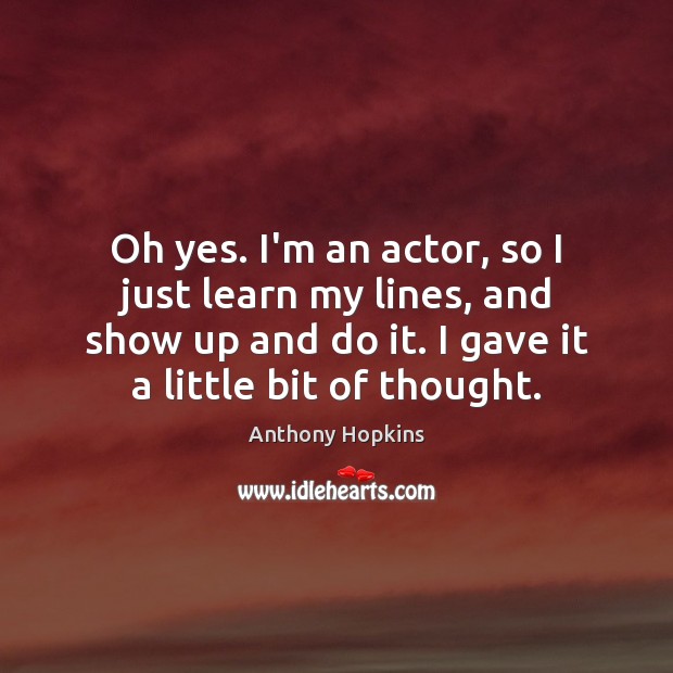 Oh yes. I’m an actor, so I just learn my lines, and Image