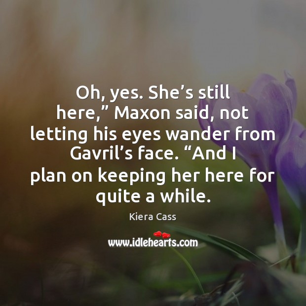 Oh, yes. She’s still here,” Maxon said, not letting his eyes Image