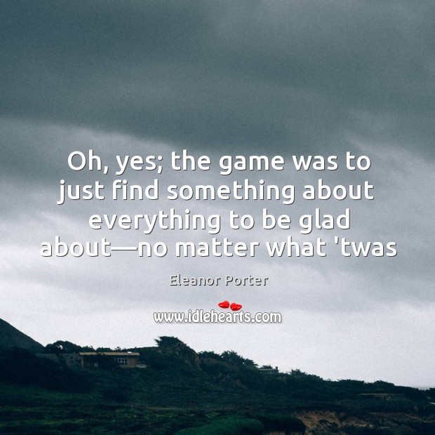 Oh, yes; the game was to just find something about everything to Eleanor Porter Picture Quote