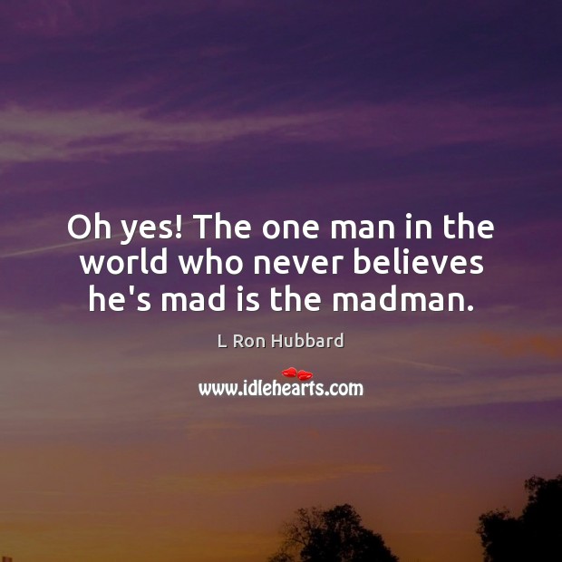 Oh yes! The one man in the world who never believes he’s mad is the madman. L Ron Hubbard Picture Quote