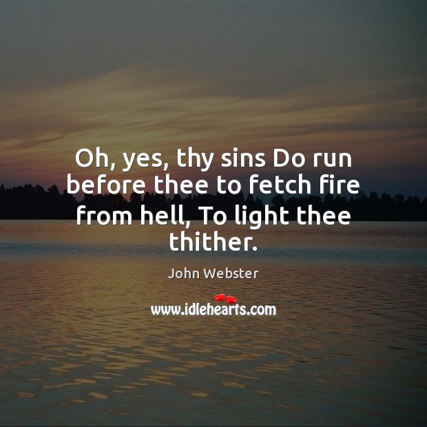 Oh, yes, thy sins Do run before thee to fetch fire from hell, To light thee thither. John Webster Picture Quote