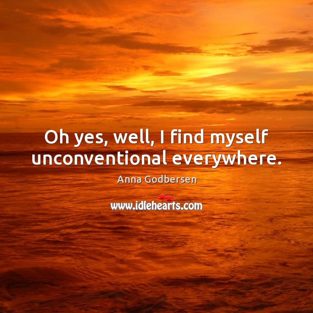 Oh yes, well, I find myself unconventional everywhere. Anna Godbersen Picture Quote