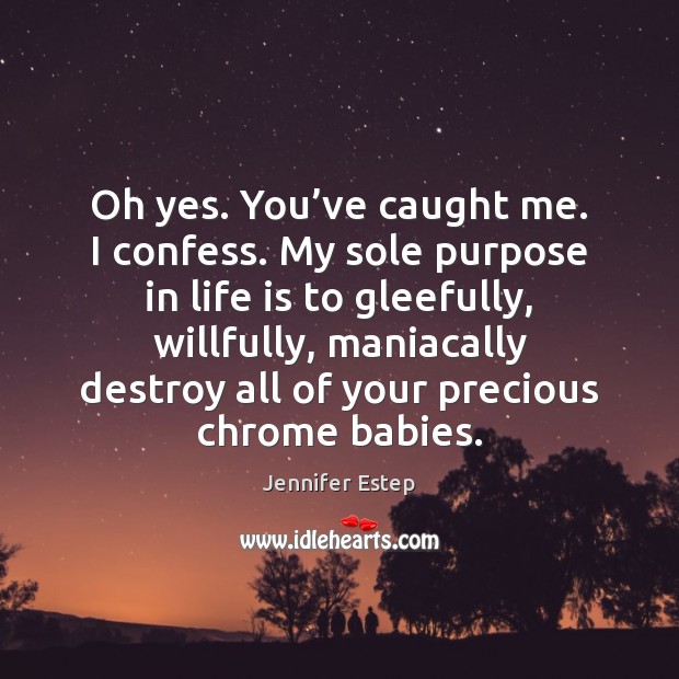 Oh yes. You’ve caught me. I confess. My sole purpose in Jennifer Estep Picture Quote