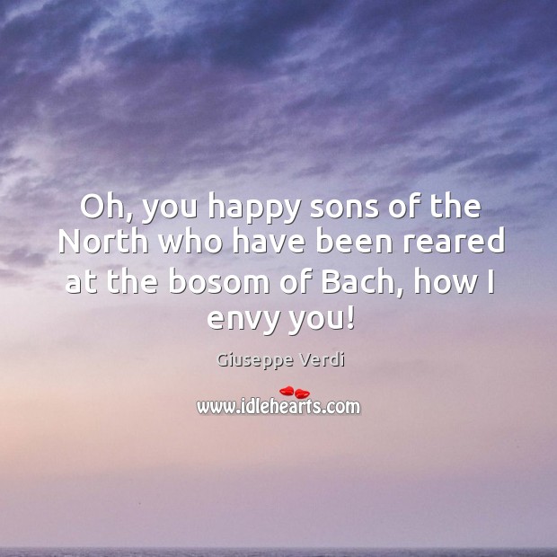 Oh, you happy sons of the North who have been reared at the bosom of Bach, how I envy you! Giuseppe Verdi Picture Quote