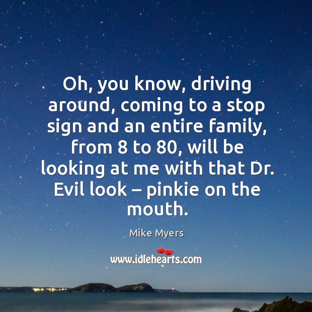 Oh, you know, driving around, coming to a stop sign and an entire family Mike Myers Picture Quote