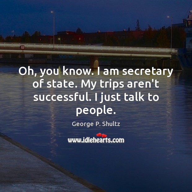 Oh, you know. I am secretary of state. My trips aren’t successful. I just talk to people. George P. Shultz Picture Quote