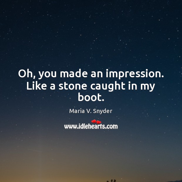 Oh, you made an impression. Like a stone caught in my boot. Maria V. Snyder Picture Quote