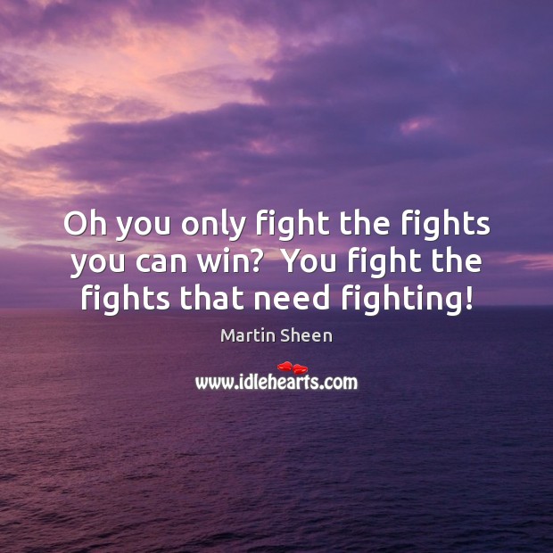 Oh you only fight the fights you can win?  You fight the fights that need fighting! Martin Sheen Picture Quote
