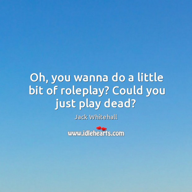 Oh, you wanna do a little bit of roleplay? Could you just play dead? Jack Whitehall Picture Quote