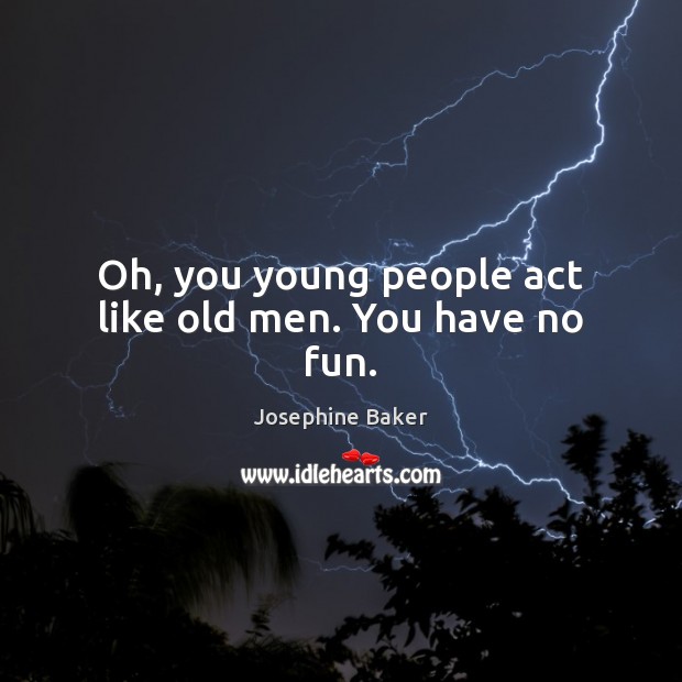Oh, you young people act like old men. You have no fun. Josephine Baker Picture Quote