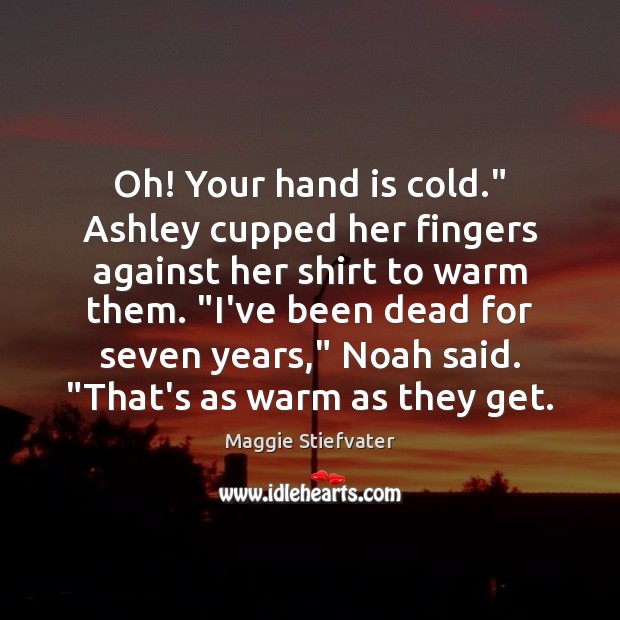Oh! Your hand is cold.” Ashley cupped her fingers against her shirt Maggie Stiefvater Picture Quote