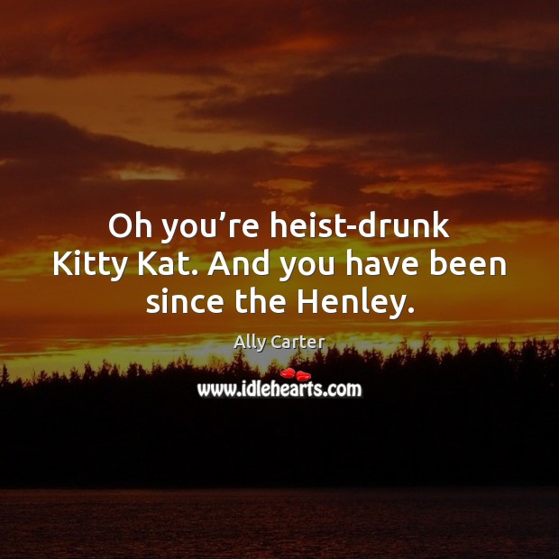 Oh you’re heist-drunk Kitty Kat. And you have been since the Henley. Ally Carter Picture Quote