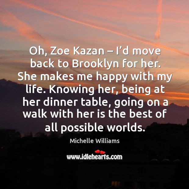 Oh, zoe kazan – I’d move back to brooklyn for her. She makes me happy with my life. Michelle Williams Picture Quote