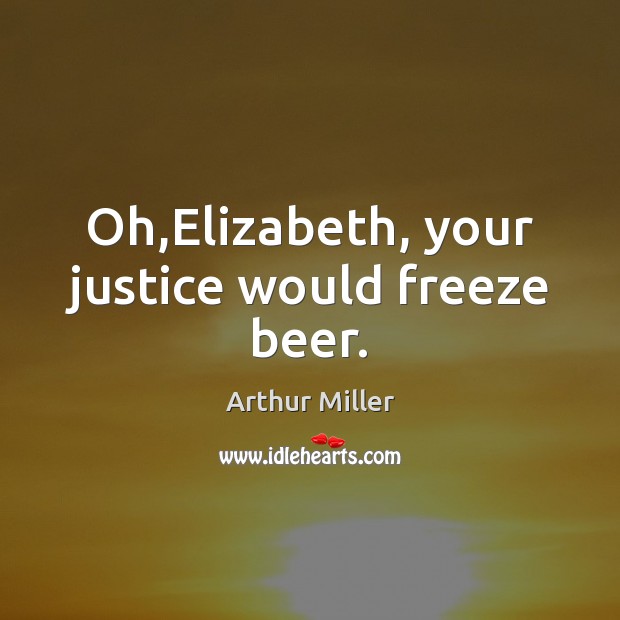 Oh,Elizabeth, your justice would freeze beer. Arthur Miller Picture Quote