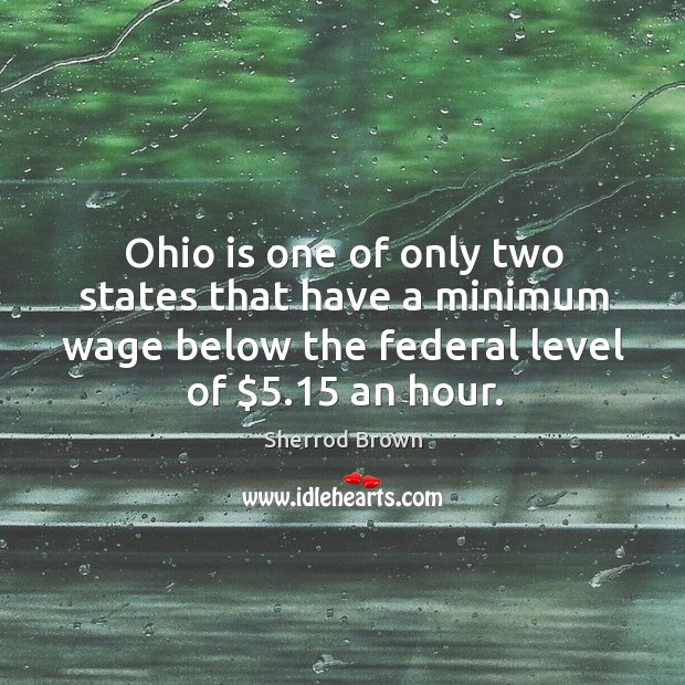 Ohio is one of only two states that have a minimum wage below the federal level of $5.15 an hour. Sherrod Brown Picture Quote