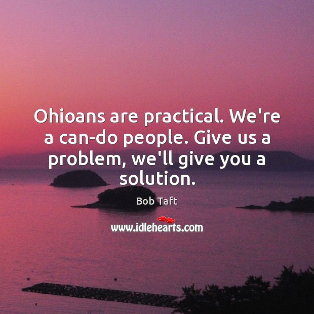 Ohioans are practical. We’re a can-do people. Give us a problem, we’ll Bob Taft Picture Quote