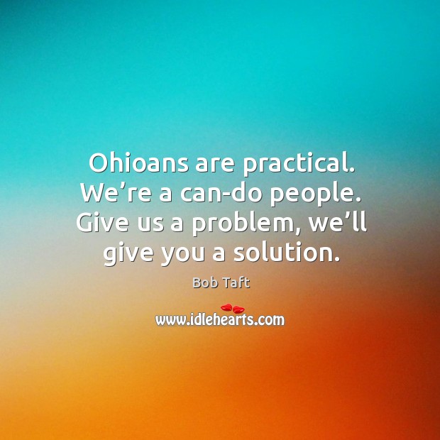 Ohioans are practical. We’re a can-do people. Give us a problem, we’ll give you a solution. Bob Taft Picture Quote