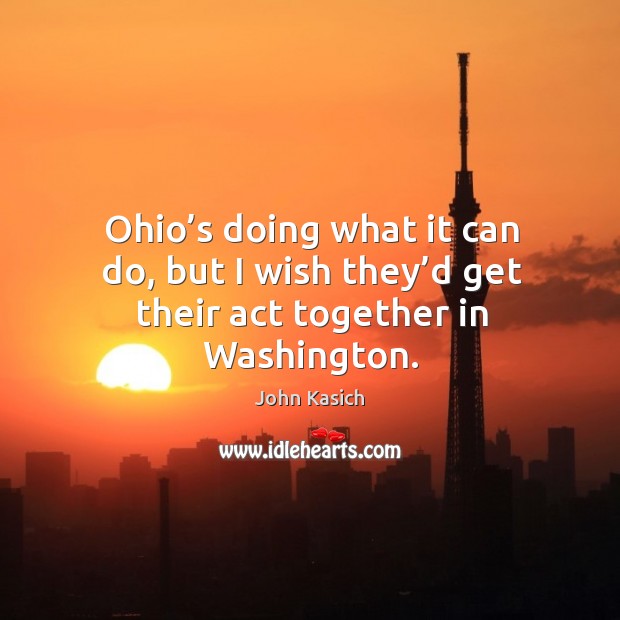 Ohio’s doing what it can do, but I wish they’d get their act together in washington. John Kasich Picture Quote