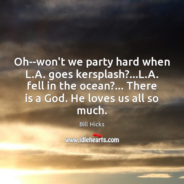 Oh–won’t we party hard when L.A. goes kersplash?…L.A. fell Bill Hicks Picture Quote