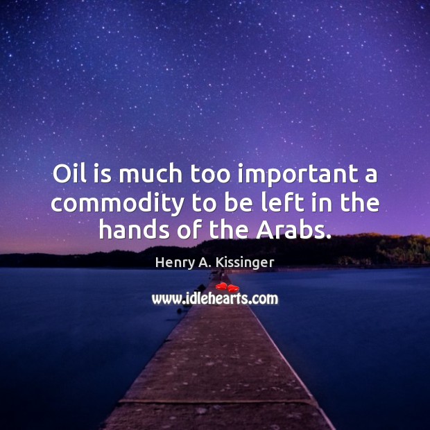 Oil is much too important a commodity to be left in the hands of the Arabs. Henry A. Kissinger Picture Quote