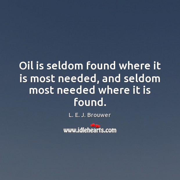 Oil is seldom found where it is most needed, and seldom most needed where it is found. Image