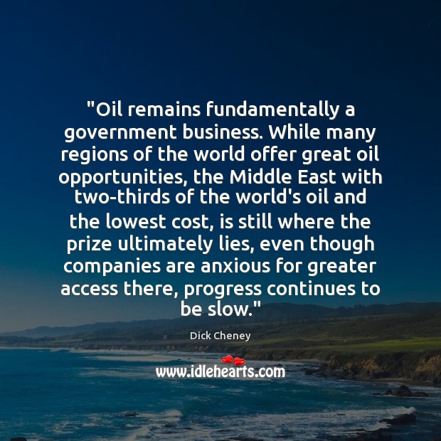 “Oil remains fundamentally a government business. While many regions of the world Dick Cheney Picture Quote